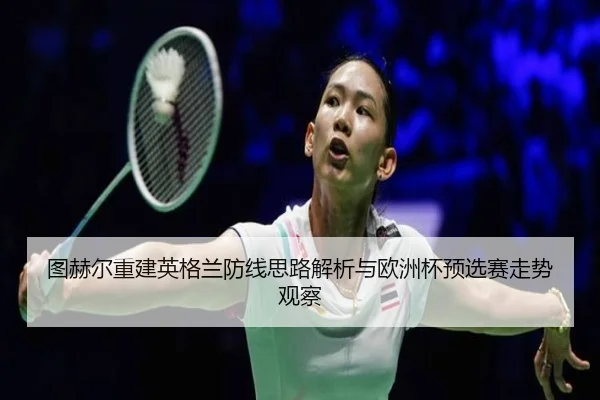 图赫尔重建英格兰防线思路解析与欧洲杯预选赛走势观察