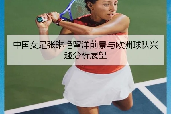 中国女足张琳艳留洋前景与欧洲球队兴趣分析展望