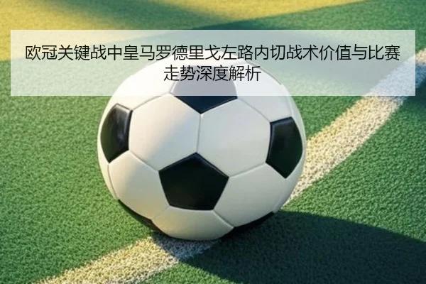 欧冠关键战中皇马罗德里戈左路内切战术价值与比赛走势深度解析