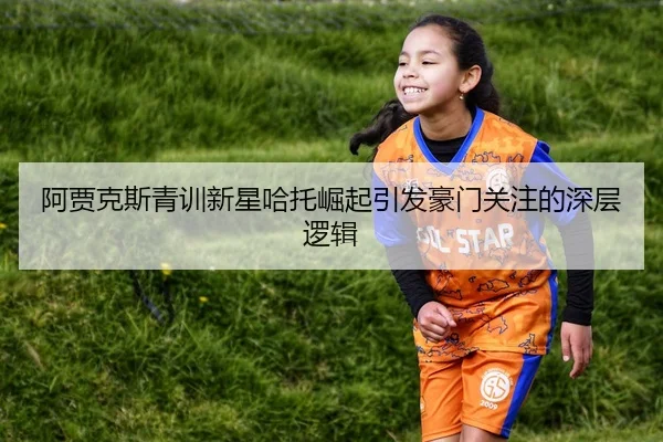 阿贾克斯青训新星哈托崛起引发豪门关注的深层逻辑