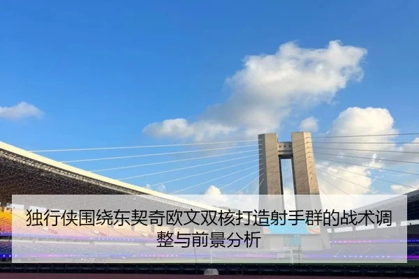 独行侠围绕东契奇欧文双核打造射手群的战术调整与前景分析