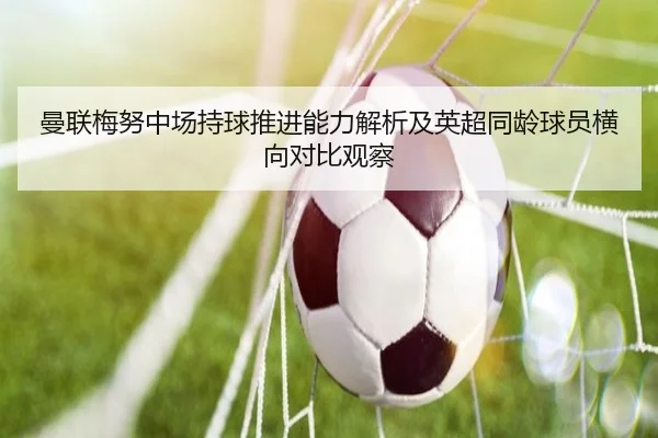 曼联梅努中场持球推进能力解析及英超同龄球员横向对比观察