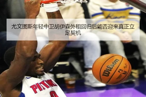 尤文图斯年轻中卫胡伊森外租回归后能否迎来真正立足契机